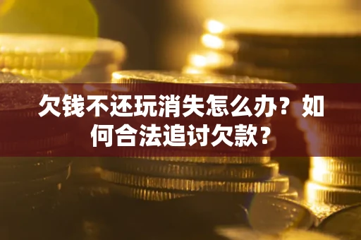 北京欠钱不还玩消失怎么办？如何合法追讨欠款？