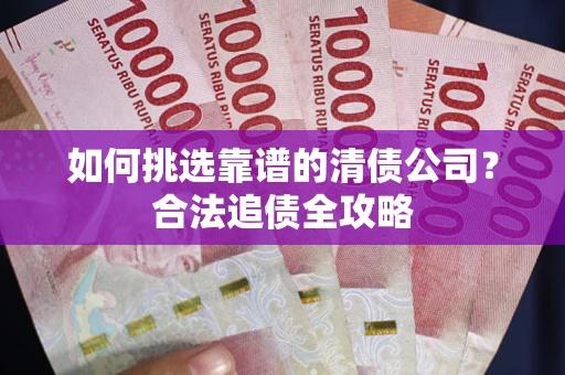 北京如何挑选靠谱的清债公司?合法追债全攻略 北京如何挑选靠谱的清债公司?合法追债全攻略