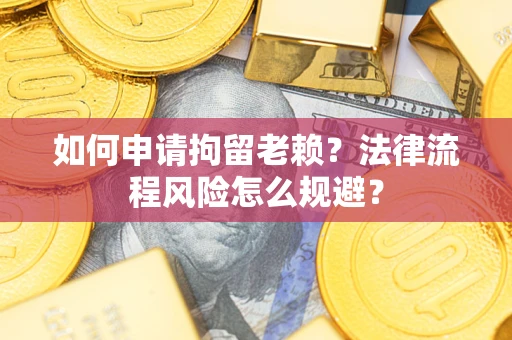 北京如何申请拘留老赖？法律流程风险怎么规避？