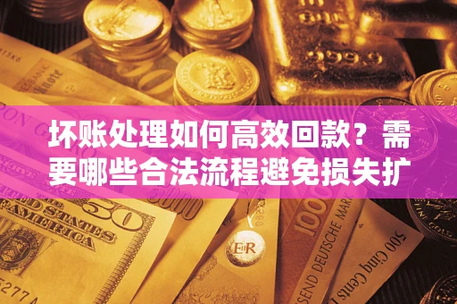 北京坏账处理如何高效回款？需要哪些合法流程避免损失扩大？
