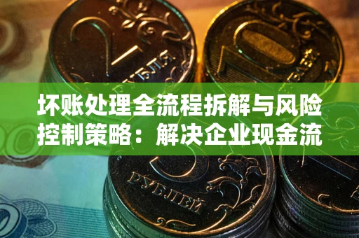 北京坏账处理全流程拆解与风险控制策略：解决企业现金流顽疾的实战指南