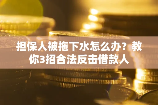 北京担保人被拖下水怎么办？教你3招合法反击借款人