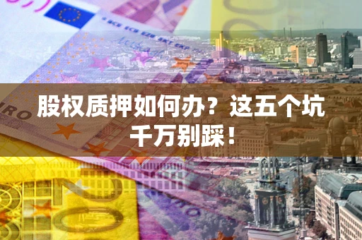 北京股权质押如何办？这五个坑千万别踩！
