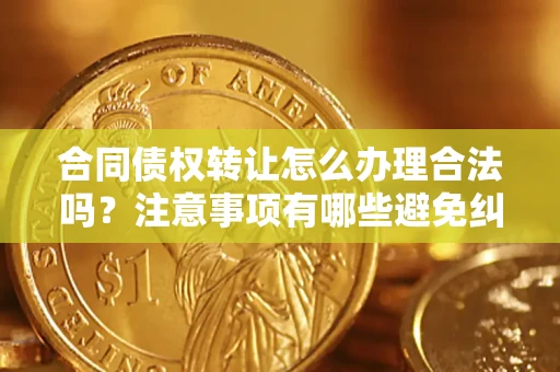 北京合同债权转让怎么办理合法吗？注意事项有哪些避免纠纷？