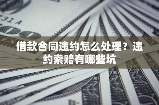 北京借款合同违约怎么处理？违约索赔有哪些坑