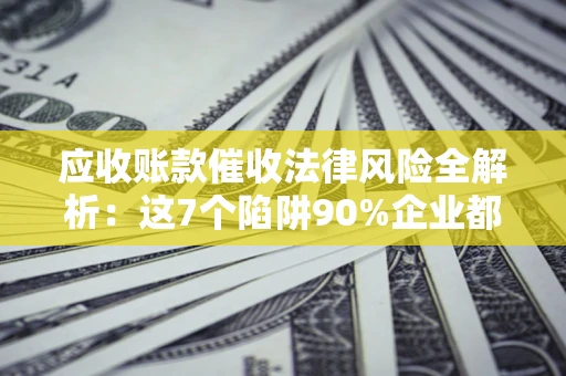 北京应收账款催收法律风险全解析：这7个陷阱90%企业都踩过（含合规应对指南）