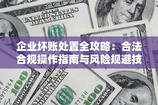 北京企业坏账处置全攻略：合法合规操作指南与风险规避技巧解析