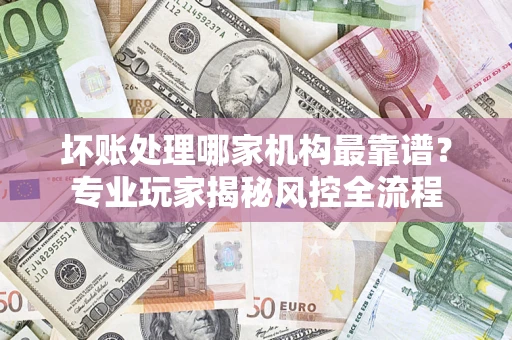 北京坏账处理哪家机构最靠谱？专业玩家揭秘风控全流程