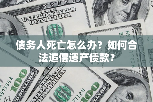 北京债务人死亡怎么办？如何合法追偿遗产债款？
