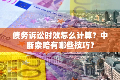 北京债务诉讼时效怎么计算？中断索赔有哪些技巧？