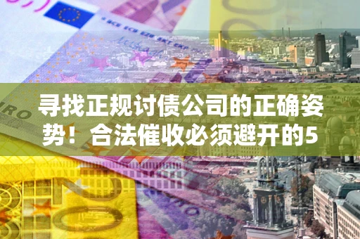 北京寻找正规讨债公司的正确姿势！合法催收必须避开的5大雷区