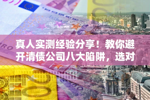北京真人实测经验分享！教你避开清债公司八大陷阱，选对机构少走十年弯路