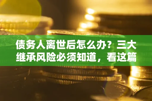 北京债务人离世后怎么办？三大继承风险必须知道，看这篇就够了