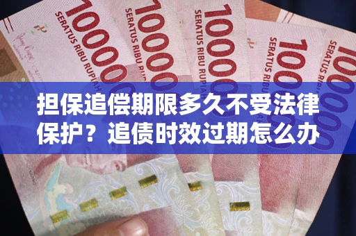 北京担保追偿期限多久不受法律保护？追债时效过期怎么办？