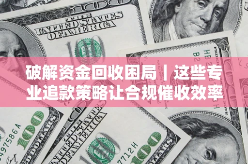 北京破解资金回收困局｜这些专业追款策略让合规催收效率翻倍