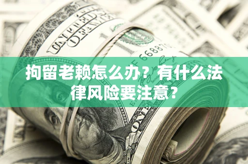 北京拘留老赖怎么办？有什么法律风险要注意？
