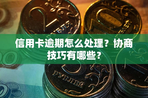 北京信用卡逾期怎么处理？协商技巧有哪些？
