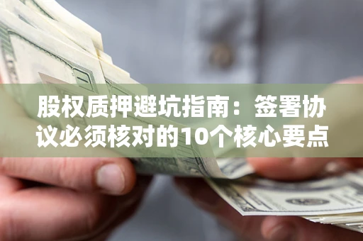 北京股权质押避坑指南:签署协议必须核对的10个核心要点 北京股权质押避坑指南:签署协议必须核对的10个核心要点