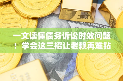 北京一文读懂债务诉讼时效问题！学会这三招让老赖再难钻空子
