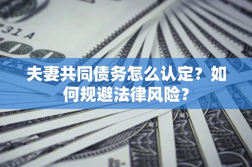 北京夫妻共同债务怎么认定？如何规避法律风险？
