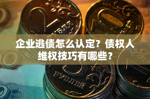 北京企业逃债怎么认定？债权人维权技巧有哪些？