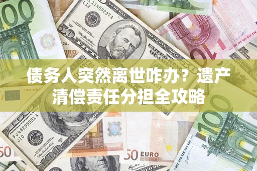 北京债务人突然离世咋办？遗产清偿责任分担全攻略