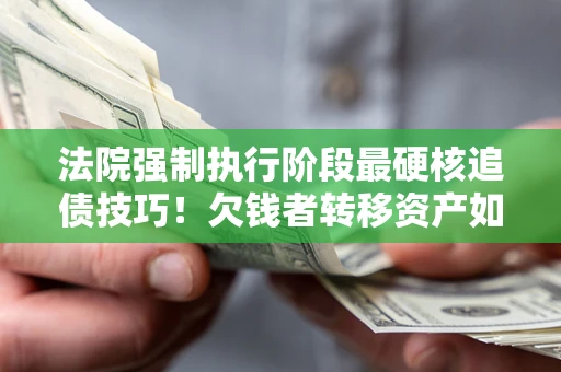 北京法院强制执行阶段最硬核追债技巧！欠钱者转移资产如何破解？