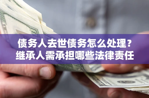 北京债务人去世债务怎么处理？继承人需承担哪些法律责任？