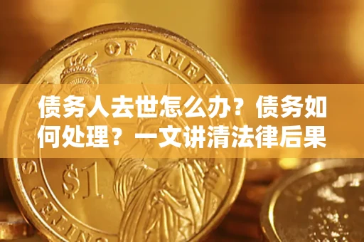 北京债务人去世怎么办？债务如何处理？一文讲清法律后果