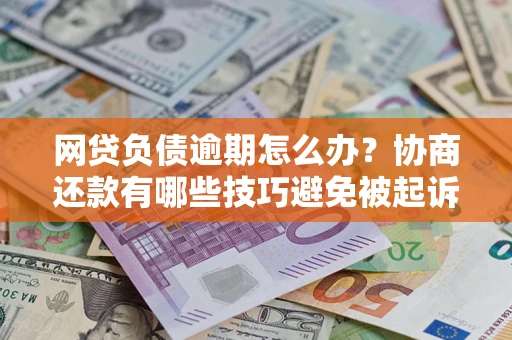 北京网贷负债逾期怎么办？协商还款有哪些技巧避免被起诉？