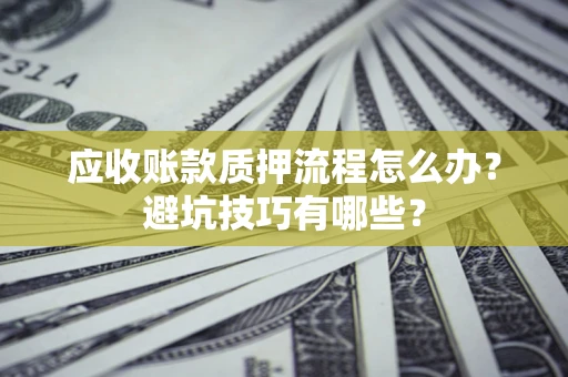 北京应收账款质押流程怎么办？避坑技巧有哪些？