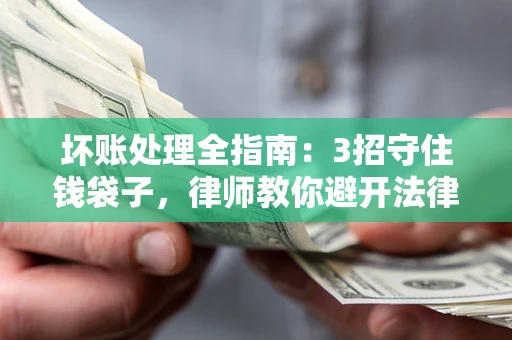 北京坏账处理全指南：3招守住钱袋子，律师教你避开法律雷区