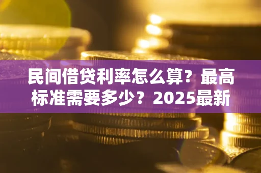 北京民间借贷利率怎么算？最高标准需要多少？2025最新避坑指南
