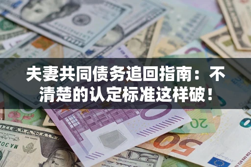 北京夫妻共同债务追回指南：不清楚的认定标准这样破！