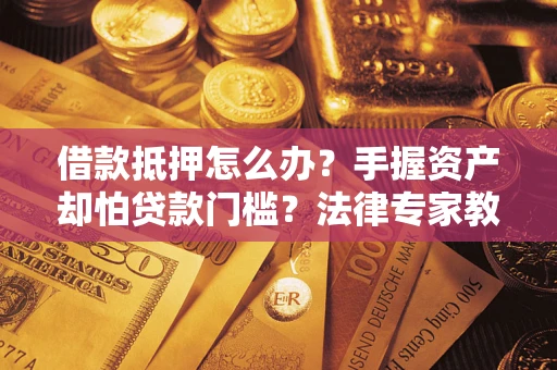 北京借款抵押怎么办？手握资产却怕贷款门槛？法律专家教你办抵押不踩坑