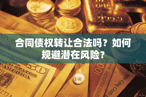 北京合同债权转让合法吗?如何规避潜在风险? 北京合同债权转让合法吗?如何规避潜在风险?