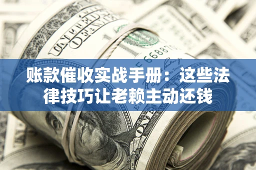 北京账款催收实战手册：这些法律技巧让老赖主动还钱