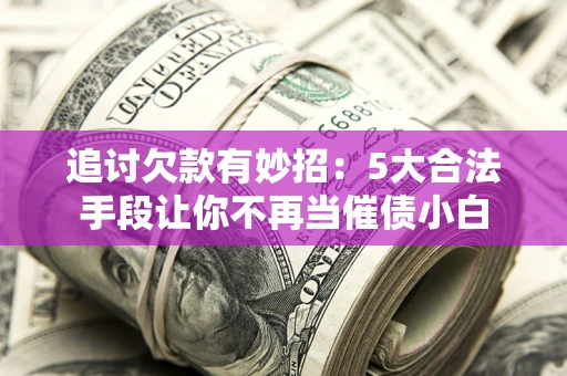 北京追讨欠款有妙招：5大合法手段让你不再当催债小白