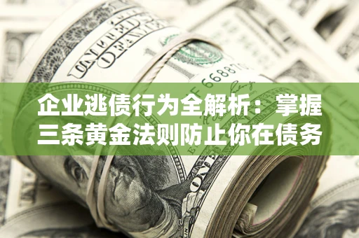 北京企业逃债行为全解析：掌握三条黄金法则防止你在债务乱局中“踩雷”