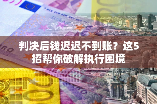 北京判决后钱迟迟不到账？这5招帮你破解执行困境