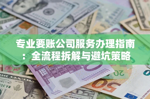 北京专业要账公司服务办理指南：全流程拆解与避坑策略