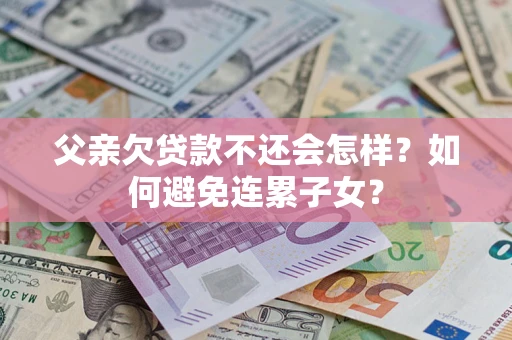 北京父亲欠贷款不还会怎样？如何避免连累子女？