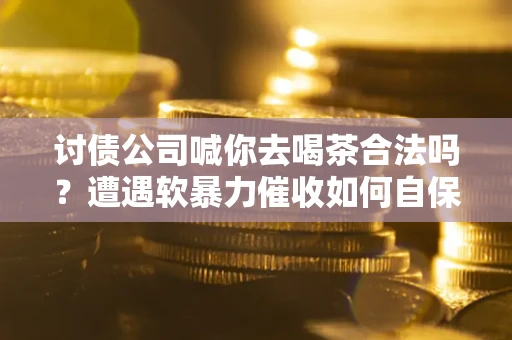 北京讨债公司喊你去喝茶合法吗？遭遇软暴力催收如何自保？