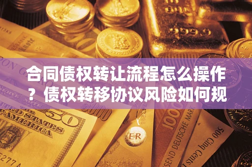 北京合同债权转让流程怎么操作？债权转移协议风险如何规避？