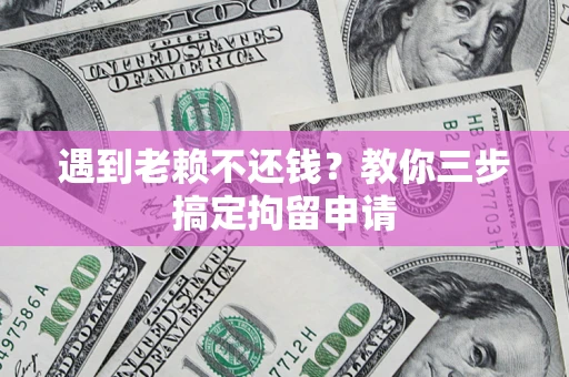 北京遇到老赖不还钱？教你三步搞定拘留申请
