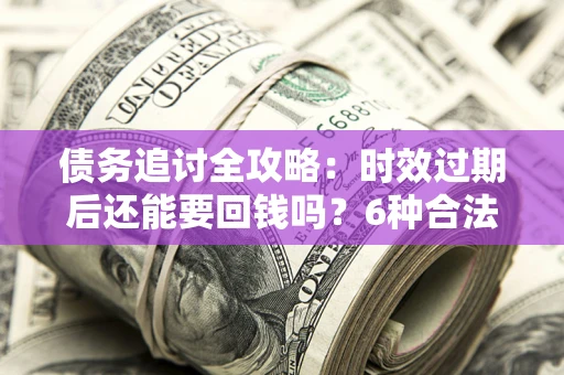 北京债务追讨全攻略：时效过期后还能要回钱吗？6种合法手段助你维权