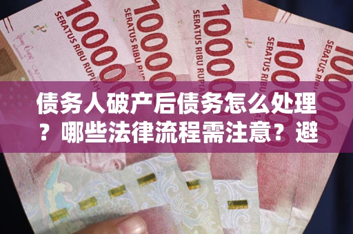 北京债务人破产后债务怎么处理？哪些法律流程需注意？避免踩坑指南