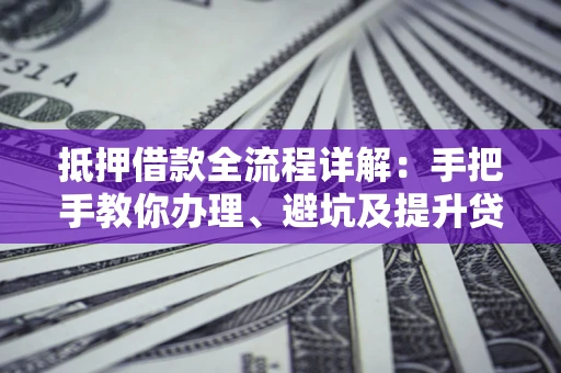 北京抵押借款全流程详解：手把手教你办理、避坑及提升贷款额度