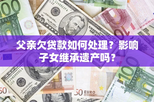 北京父亲欠贷款如何处理?影响子女继承遗产吗? 北京父亲欠贷款如何处理?影响子女继承遗产吗?