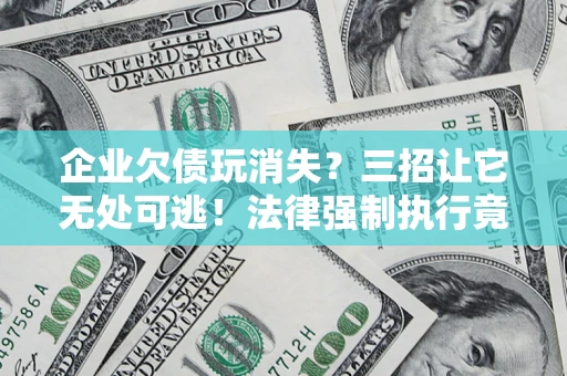 北京企业欠债玩消失？三招让它无处可逃！法律强制执行竟比讨债公司还狠？